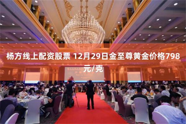 杨方线上配资股票 12月29日金至尊黄金价格798元/克