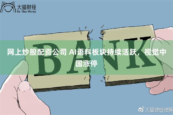 网上炒股配资公司 AI语料板块持续活跃，视觉中国涨停