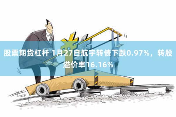 股票期货杠杆 1月27日航宇转债下跌0.97%，转股溢价率16.16%