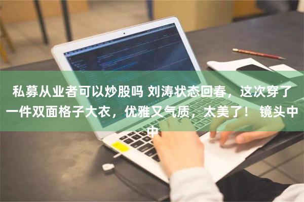 私募从业者可以炒股吗 刘涛状态回春，这次穿了一件双面格子大衣，优雅又气质，太美了！ 镜头中