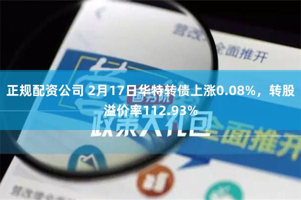 正规配资公司 2月17日华特转债上涨0.08%，转股溢价率112.93%